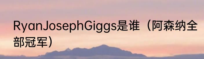 RyanJosephGiggs是谁（阿森纳全部冠军）