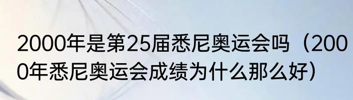 2000年是第25届悉尼奥运会吗（2000年悉尼奥运会成绩为什么那么好）