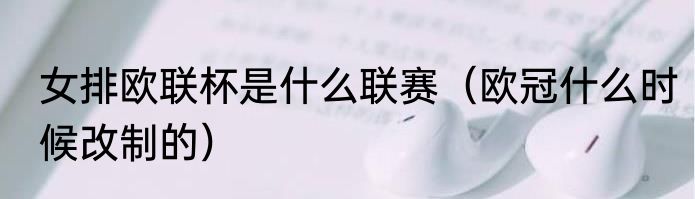 女排欧联杯是什么联赛（欧冠什么时候改制的）