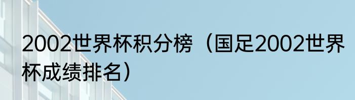 2002世界杯积分榜（国足2002世界杯成绩排名）