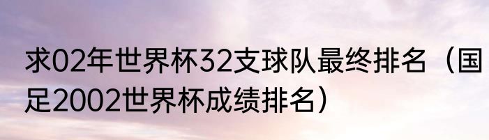 求02年世界杯32支球队最终排名（国足2002世界杯成绩排名）