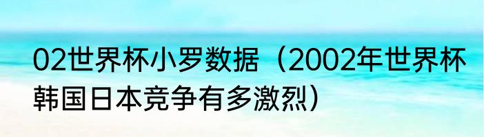 02世界杯小罗数据(2002年世界杯韩国日本竞争有多激烈)