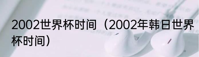 2002世界杯时间（2002年韩日世界杯时间）