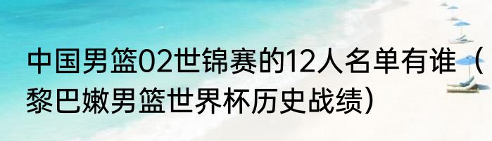 中国男篮02世锦赛的12人名单有谁（黎巴嫩男篮世界杯历史战绩）