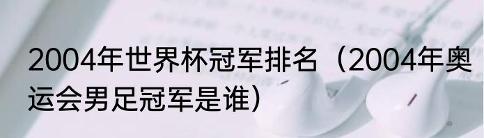 2004年世界杯冠军排名（2004年奥运会男足冠军是谁）