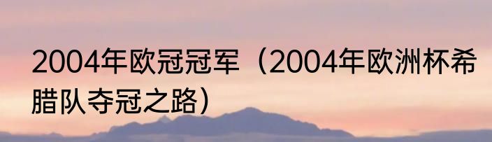 2004年欧冠冠军（2004年欧洲杯希腊队夺冠之路）