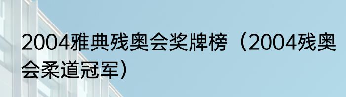 2004雅典残奥会奖牌榜（2004残奥会柔道冠军）