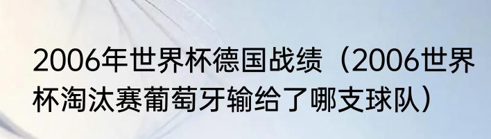 2006年世界杯德国战绩（2006世界杯淘汰赛葡萄牙输给了哪支球队）