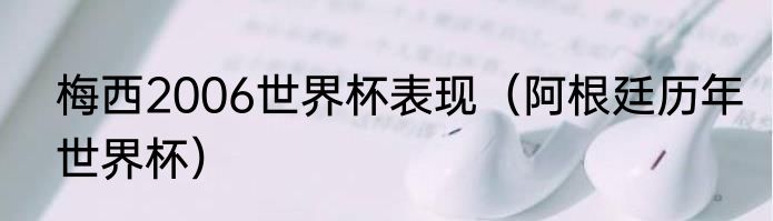 梅西2006世界杯表现（阿根廷历年世界杯）