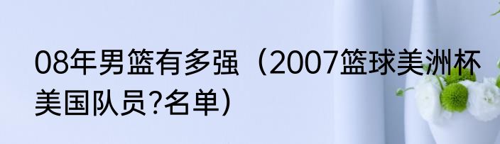 08年男篮有多强（2007篮球美洲杯美国队员?名单）