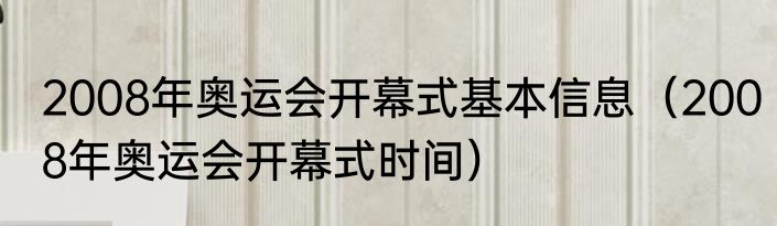 2008年奥运会开幕式基本信息（2008年奥运会开幕式时间）