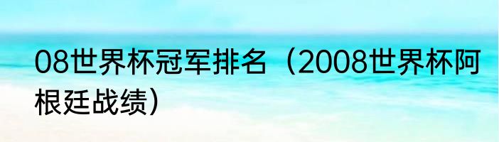 08世界杯冠军排名（2008世界杯阿根廷战绩）