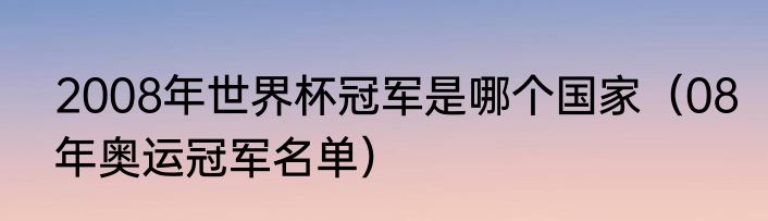 2008年世界杯冠军是哪个国家（08年奥运冠军名单）