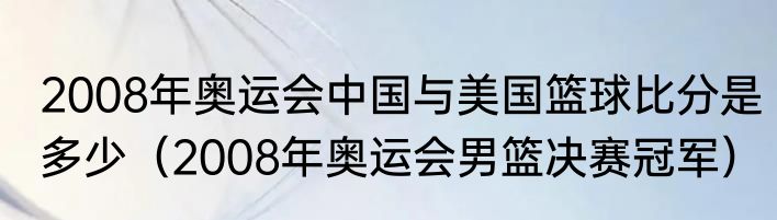 2008年奥运会中国与美国篮球比分是多少（2008年奥运会男篮决赛冠军）