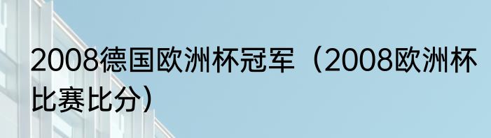 2008德国欧洲杯冠军（2008欧洲杯比赛比分）