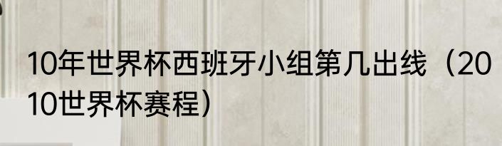 10年世界杯西班牙小组第几出线（2010世界杯赛程）