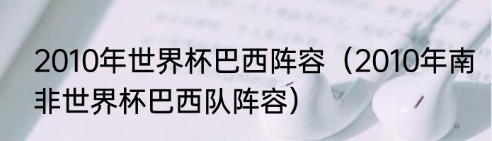2010年世界杯巴西阵容（2010年南非世界杯巴西队阵容）
