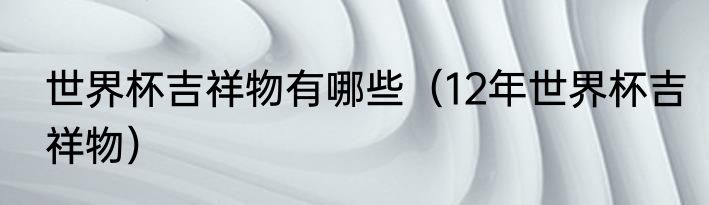 世界杯吉祥物有哪些（12年世界杯吉祥物）