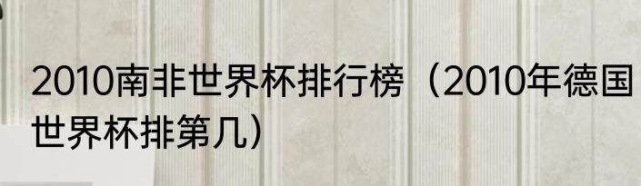 2010南非世界杯排行榜（2010年德国世界杯排第几）