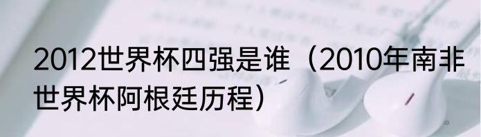 2012世界杯四强是谁（2010年南非世界杯阿根廷历程）