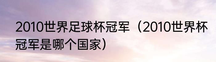 2010世界足球杯冠军（2010世界杯冠军是哪个国家）