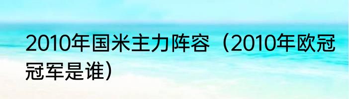 2010年国米主力阵容（2010年欧冠冠军是谁）