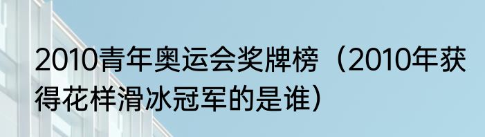 2010青年奥运会奖牌榜（2010年获得花样滑冰冠军的是谁）