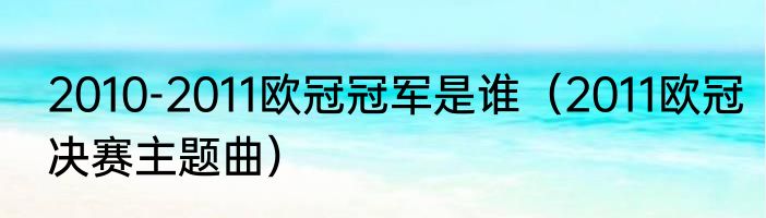 2010-2011欧冠冠军是谁（2011欧冠决赛主题曲）