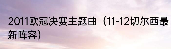 2011欧冠决赛主题曲（11-12切尔西最新阵容）