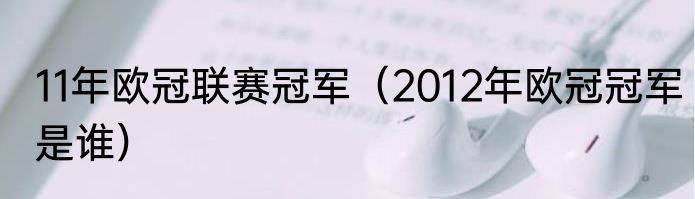 11年欧冠联赛冠军（2012年欧冠冠军是谁）