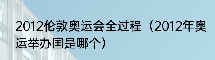 2012伦敦奥运会全过程（2012年奥运举办国是哪个）