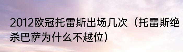 2012欧冠托雷斯出场几次（托雷斯绝杀巴萨为什么不越位）