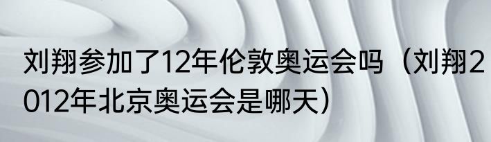 刘翔参加了12年伦敦奥运会吗（刘翔2012年北京奥运会是哪天）