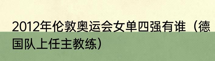 2012年伦敦奥运会女单四强有谁（德国队上任主教练）