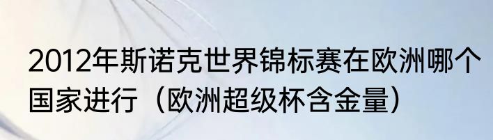 2012年斯诺克世界锦标赛在欧洲哪个国家进行（欧洲超级杯含金量）