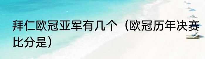 拜仁欧冠亚军有几个（欧冠历年决赛比分是）