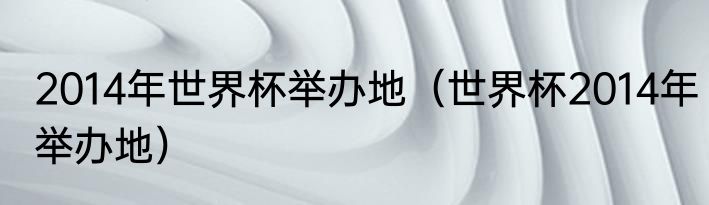 2014年世界杯举办地（世界杯2014年举办地）