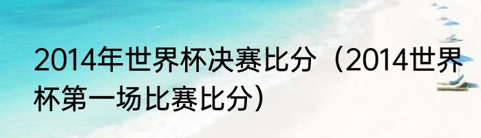 2014年世界杯决赛比分（2014世界杯第一场比赛比分）