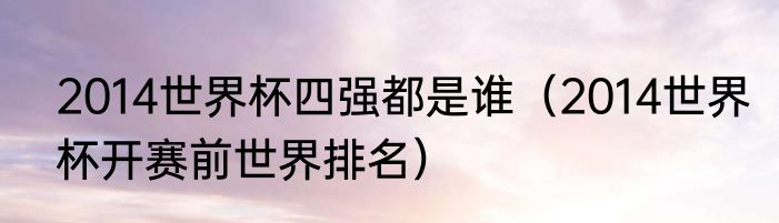 2014世界杯四强都是谁（2014世界杯开赛前世界排名）