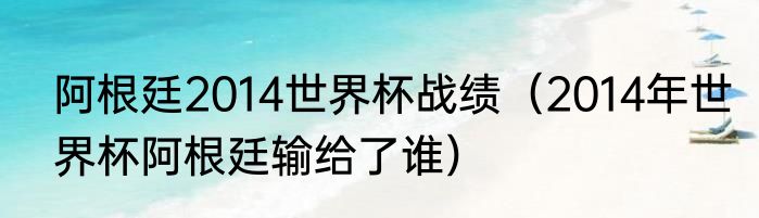 阿根廷2014世界杯战绩（2014年世界杯阿根廷输给了谁）