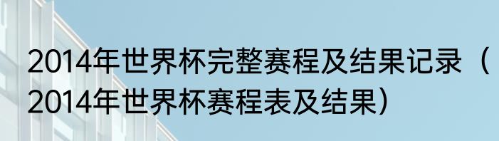 2014年世界杯完整赛程及结果记录(2014年世界杯赛程表及结果)