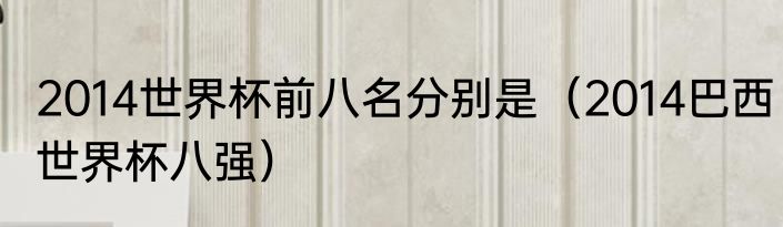 2014世界杯前八名分别是（2014巴西世界杯八强）