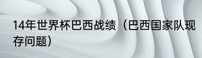 14年世界杯巴西战绩（巴西国家队现存问题）