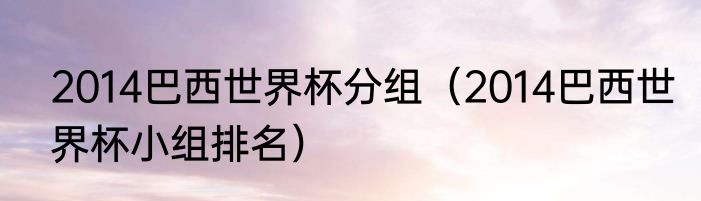 2014巴西世界杯分组（2014巴西世界杯小组排名）