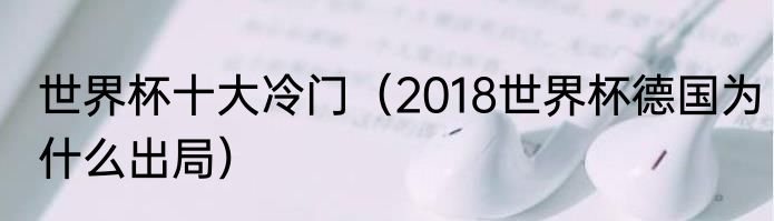 世界杯十大冷门（2018世界杯德国为什么出局）