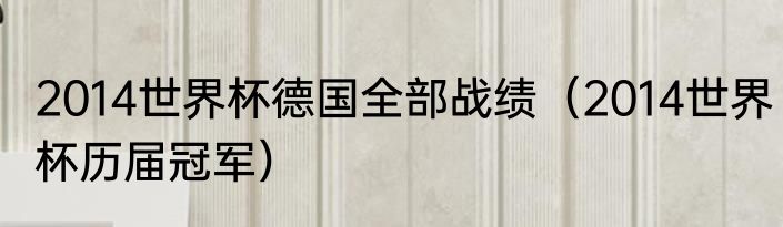 2014世界杯德国全部战绩（2014世界杯历届冠军）