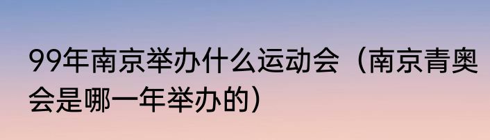 99年南京举办什么运动会（南京青奥会是哪一年举办的）