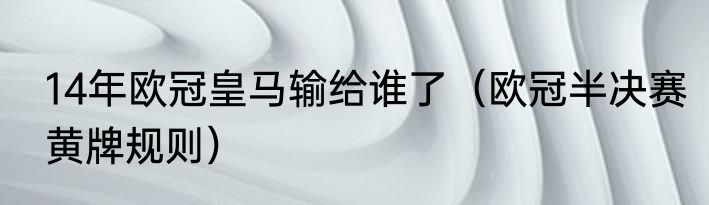 14年欧冠皇马输给谁了（欧冠半决赛黄牌规则）