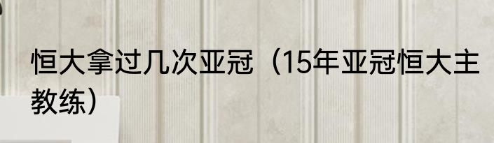 恒大拿过几次亚冠（15年亚冠恒大主教练）