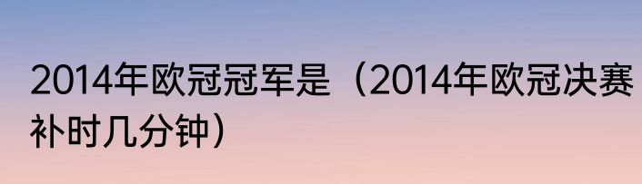 2014年欧冠冠军是（2014年欧冠决赛补时几分钟）